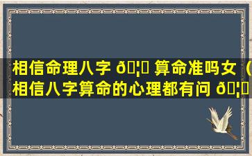 相信命理八字 🦟 算命准吗女（相信八字算命的心理都有问 🦄 题）